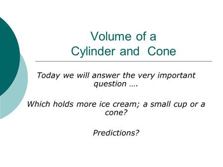 Volume of a Cylinder and Cone Today we will answer the very important question …. Which holds more ice cream; a small cup or a cone? Predictions?