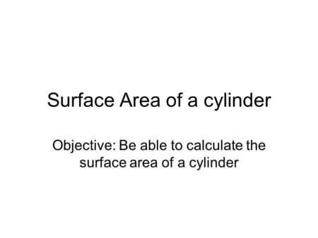 Surface Area of a cylinder Objective: Be able to calculate the surface area of a cylinder.