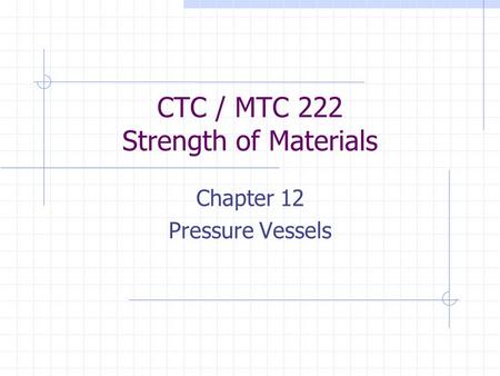 CTC / MTC 222 Strength of Materials Chapter 12 Pressure Vessels.