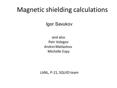 Magnetic shielding calculations and also Petr Volegov Andrei Matlashov Michelle Espy LANL, P-21, SQUID team Igor Savukov.