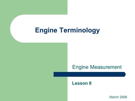 Engine Terminology Engine Measurement Lesson 8 March 2008.