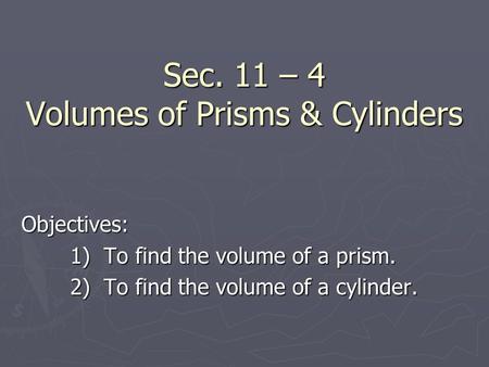 Sec. 11 – 4 Volumes of Prisms & Cylinders Objectives: 1) To find the volume of a prism. 2) To find the volume of a cylinder.