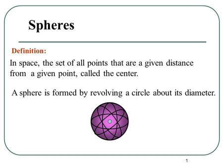 1 Spheres A sphere is formed by revolving a circle about its diameter. In space, the set of all points that are a given distance from a given point, called.