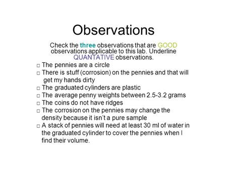 Observations Check the three observations that are GOOD observations applicable to this lab. Underline QUANTATIVE observations. □ The pennies are a circle.