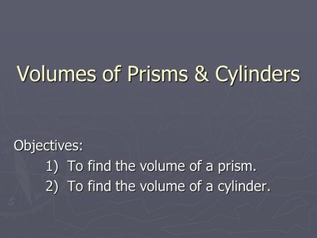 Volumes of Prisms & Cylinders Volumes of Prisms & Cylinders Objectives: 1) To find the volume of a prism. 2) To find the volume of a cylinder.