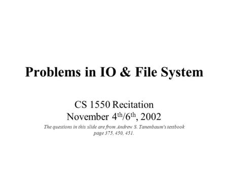 Problems in IO & File System CS 1550 Recitation November 4 th /6 th, 2002 The questions in this slide are from Andrew S. Tanenbaum's textbook page 375,