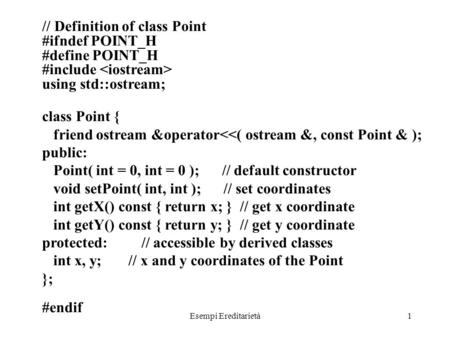 Esempi Ereditarietà1 // Definition of class Point #ifndef POINT_H #define POINT_H #include using std::ostream; class Point { friend ostream &operator