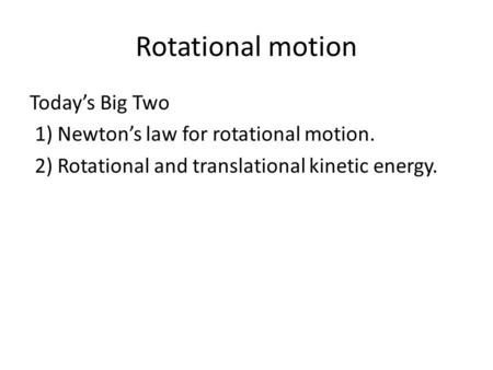 Rotational motion Today’s Big Two 1) Newton’s law for rotational motion. 2) Rotational and translational kinetic energy.