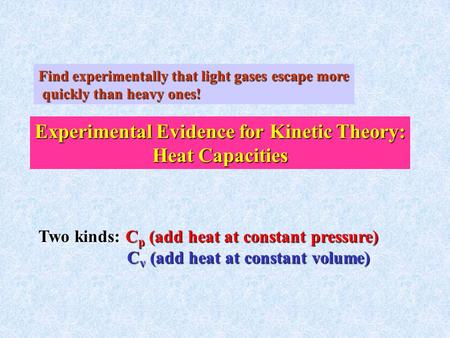 Find experimentally that light gases escape more quickly than heavy ones! Experimental Evidence for Kinetic Theory: Heat Capacities Two kinds: Cp (add.