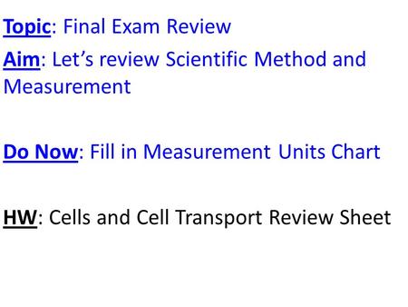 Topic: Final Exam Review Aim: Let’s review Scientific Method and Measurement Do Now: Fill in Measurement Units Chart HW: Cells and Cell Transport Review.
