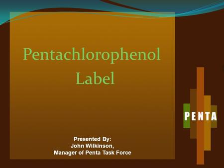 Pentachlorophenol Label Presented By: John Wilkinson, Manager of Penta Task Force.