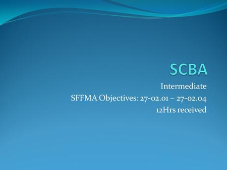 Intermediate SFFMA Objectives: 27-02.01 – 27-02.04 12Hrs received.