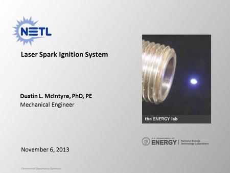 Commercial Opportunity Summary Laser Spark Ignition System Dustin L. McIntyre, PhD, PE Mechanical Engineer November 6, 2013 the ENERGY lab.