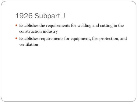 1926 Subpart J Establishes the requirements for welding and cutting in the construction industry Establishes requirements for equipment, fire protection,