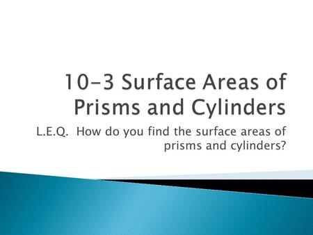 L.E.Q. How do you find the surface areas of prisms and cylinders?