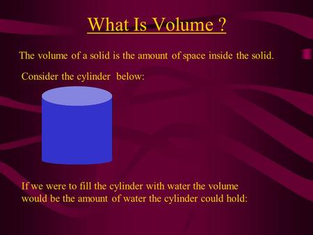 What Is Volume ? The volume of a solid is the amount of space inside the solid. Consider the cylinder below: If we were to fill the cylinder with water.
