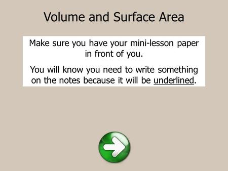 Volume and Surface Area Make sure you have your mini-lesson paper in front of you. You will know you need to write something on the notes because it will.