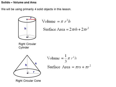 Solids – Volume and Area We will be using primarily 4 solid objects in this lesson. Right Circular Cylinder Right Circular Cone r h r h s.