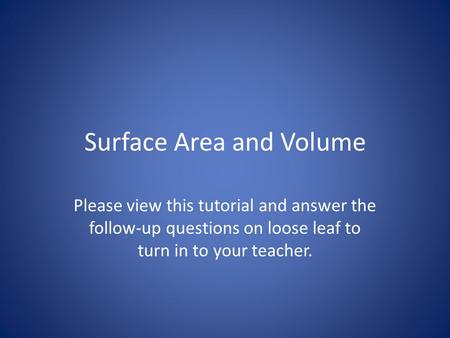 Surface Area and Volume Please view this tutorial and answer the follow-up questions on loose leaf to turn in to your teacher.