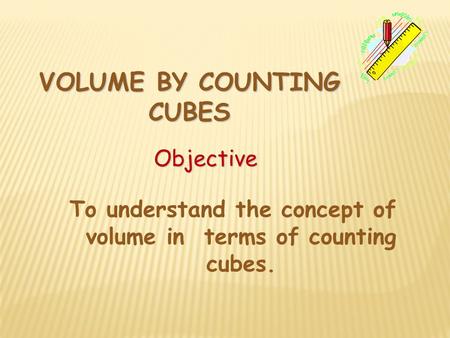 VOLUME BY COUNTING CUBES Objective To understand the concept of volume in terms of counting cubes.