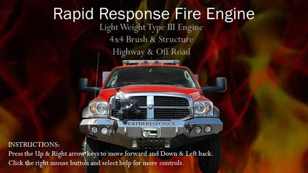 Light Weight Type III Engine 4x4 Brush & Structure Highway & Off Road Rapid Response Fire Engine INSTRUCTIONS: Press the Up & Right arrow keys to move.