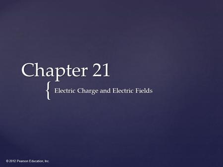 © 2012 Pearson Education, Inc. { Chapter 21 Electric Charge and Electric Fields.