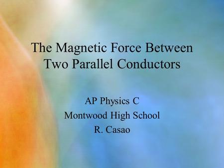 The Magnetic Force Between Two Parallel Conductors AP Physics C Montwood High School R. Casao.