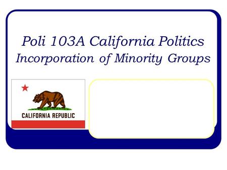 Poli 103A California Politics Incorporation of Minority Groups.