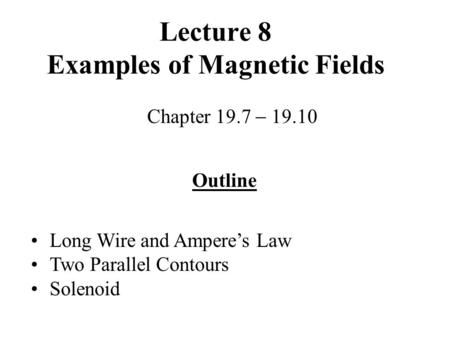 Lecture 8 Examples of Magnetic Fields Chapter 19.7  19.10 Outline Long Wire and Ampere’s Law Two Parallel Contours Solenoid.