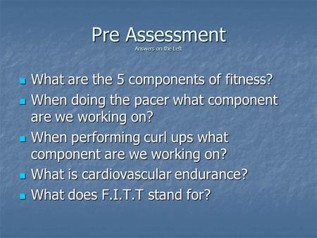 Pre Assessment Answers on the Left What are the 5 components of fitness? What are the 5 components of fitness? When doing the pacer what component are.