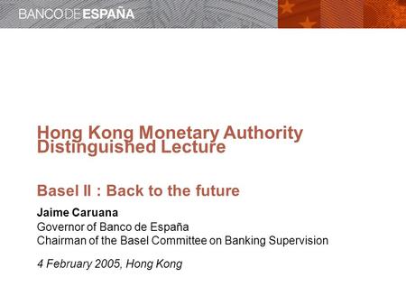 Hong Kong Monetary Authority Distinguished Lecture Basel II : Back to the future Jaime Caruana Governor of Banco de España Chairman of the Basel Committee.