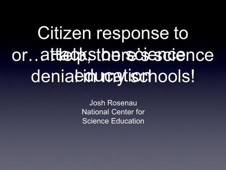 Citizen response to attacks on science education Josh Rosenau National Center for Science Education or… Help, there’s science denial in my schools!