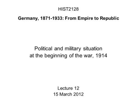 HIST2128 Germany, 1871-1933: From Empire to Republic Political and military situation at the beginning of the war, 1914 Lecture 12 15 March 2012.