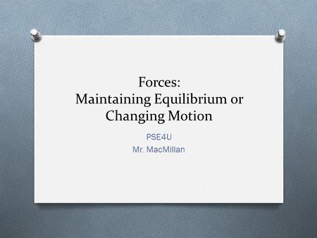 Forces: Maintaining Equilibrium or Changing Motion PSE4U Mr. MacMillan.