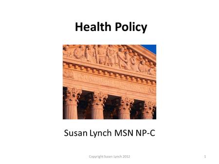 Health Policy Susan Lynch MSN NP-C 1Copyright Susan Lynch 2012.
