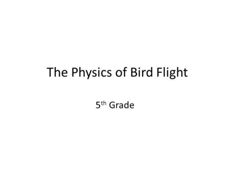 The Physics of Bird Flight 5 th Grade. Objectives: To explain how a bird is able to fly To identify three types of flight that birds use.