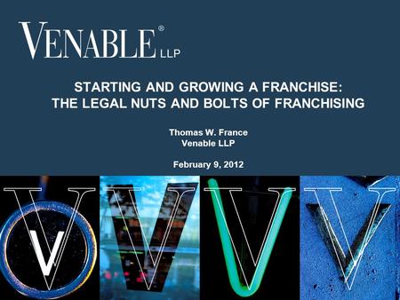 1 © 2008 Venable LLP STARTING AND GROWING A FRANCHISE: THE LEGAL NUTS AND BOLTS OF FRANCHISING Thomas W. France Venable LLP February 9, 2012.