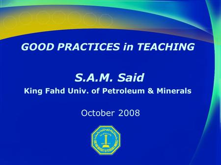 GOOD PRACTICES in TEACHING S.A.M. Said King Fahd Univ. of Petroleum & Minerals October 2008.