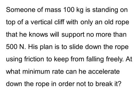 Someone of mass 100 kg is standing on top of a vertical cliff with only an old rope that he knows will support no more than 500 N. His plan is to slide.
