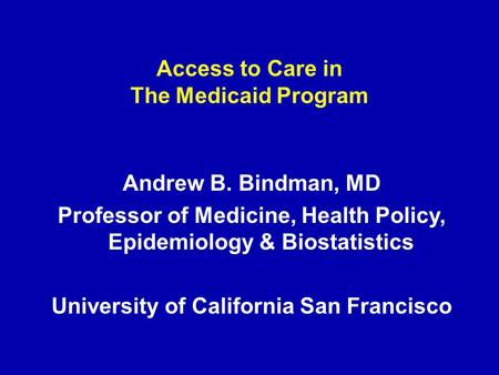 Access to Care in The Medicaid Program Andrew B. Bindman, MD Professor of Medicine, Health Policy, Epidemiology & Biostatistics University of California.