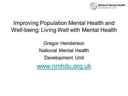 Improving Population Mental Health and Well-being: Living Well with Mental Health Gregor Henderson National Mental Health Development Unit www.nmhdu.org.uk.