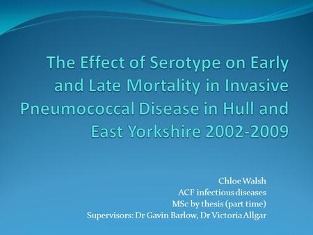 The Effect of Serotype on Early and Late Mortality in Invasive Pneumococcal Disease in Hull and East Yorkshire 2002-2009 Chloe Walsh ACF infectious diseases.