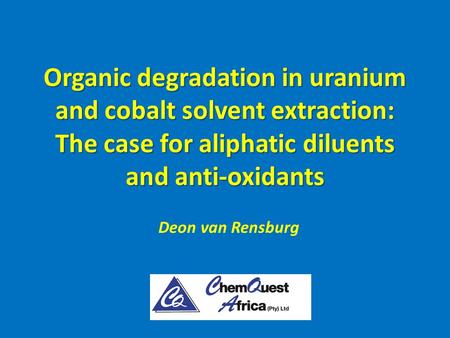 Organic degradation in uranium and cobalt solvent extraction: The case for aliphatic diluents and anti-oxidants Deon van Rensburg.
