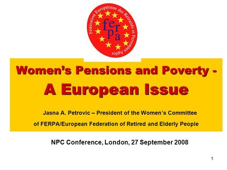 1 Women’s Pensions and Poverty - A European Issue Women’s Pensions and Poverty - A European Issue Jasna A. Petrovic – President of the Women’s Committee.
