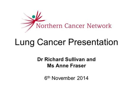 Lung Cancer Presentation Dr Richard Sullivan and Ms Anne Fraser 6 th November 2014.