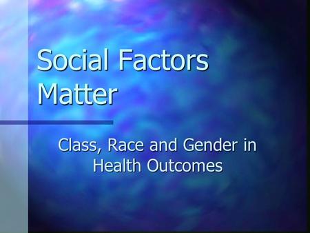 Social Factors Matter Class, Race and Gender in Health Outcomes.
