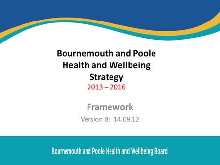Bournemouth and Poole Health and Wellbeing Strategy 2013 – 2016 Framework Version 8: 14.09.12.