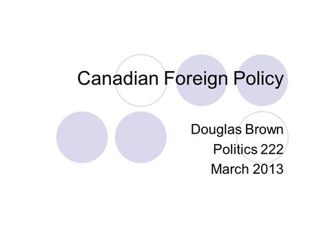 Canadian Foreign Policy Douglas Brown Politics 222 March 2013.