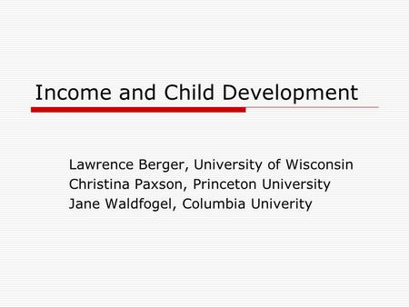 Income and Child Development Lawrence Berger, University of Wisconsin Christina Paxson, Princeton University Jane Waldfogel, Columbia Univerity.