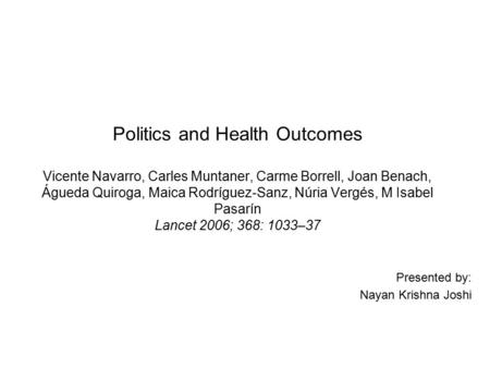 Politics and Health Outcomes Vicente Navarro, Carles Muntaner, Carme Borrell, Joan Benach, Águeda Quiroga, Maica Rodríguez-Sanz, Núria Vergés, M Isabel.
